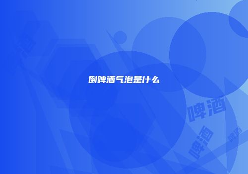 倒啤酒气泡是什么