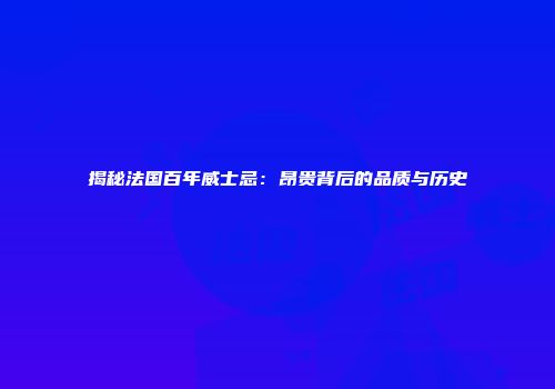 揭秘法国百年威士忌：昂贵背后的品质与历史