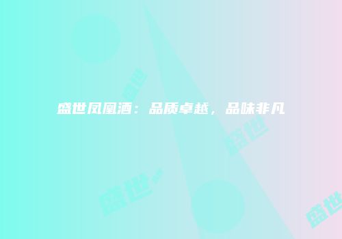 盛世凤凰酒：品质卓越，品味非凡