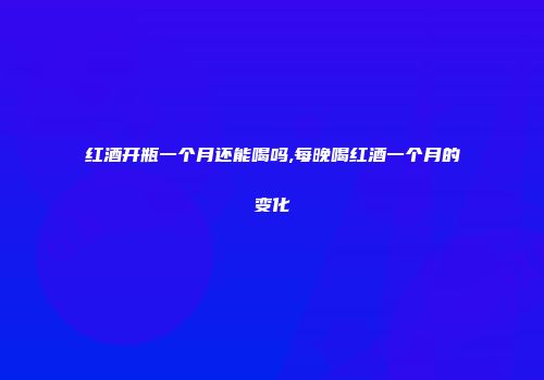 红酒开瓶一个月还能喝吗,每晚喝红酒一个月的变化