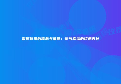 香槟玫瑰的寓意与象征：爱与幸福的诗意表达