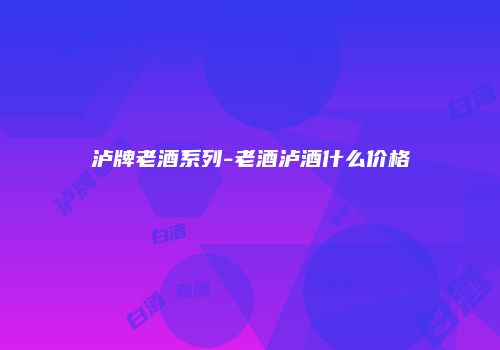泸牌老酒系列-老酒泸酒什么价格