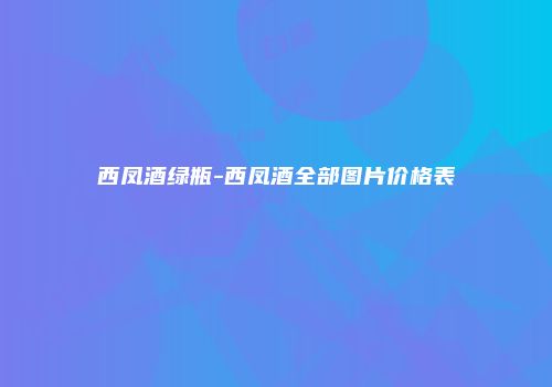 西凤酒绿瓶-西凤酒全部图片价格表