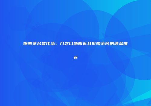 探索茅台替代品：几款口感相近且价格亲民的酒品推荐
