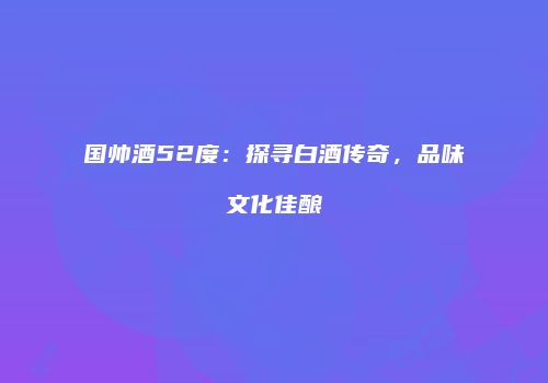 国帅酒52度：探寻白酒传奇，品味文化佳酿