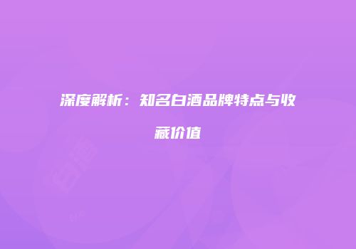 深度解析：知名白酒品牌特点与收藏价值