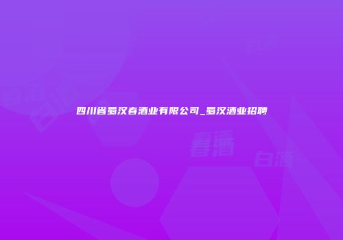 四川省蜀汉春酒业有限公司_蜀汉酒业招聘