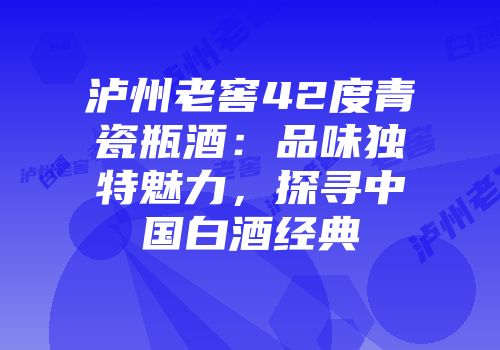 泸州老窖42度青瓷瓶酒：品味独特魅力，探寻中国白酒经典