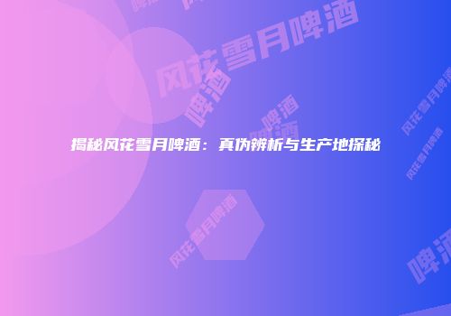 揭秘风花雪月啤酒：真伪辨析与生产地探秘