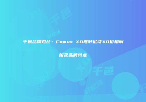 干邑品牌对比：Camus XO与轩尼诗XO价格解析及品牌特点