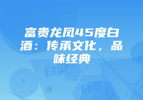 富贵龙凤45度白酒：传承文化，品味经典