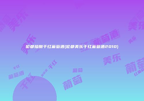 伦都珍酿干红葡萄酒(伦都美乐干红葡萄酒2010)