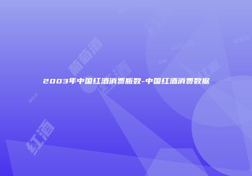 2003年中国红酒消费瓶数-中国红酒消费数据