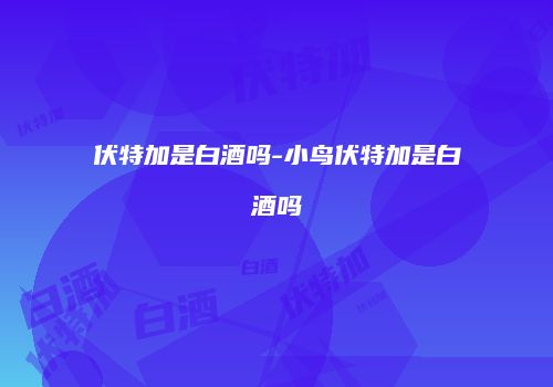 伏特加是白酒吗-小鸟伏特加是白酒吗