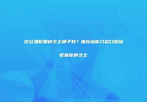 饮红酒配哪种芝士牌子好？推荐给你几款口感搭配最佳的芝士