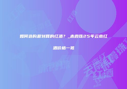 如何选购最划算的红酒？_赤霞珠25年云南红酒价格一览