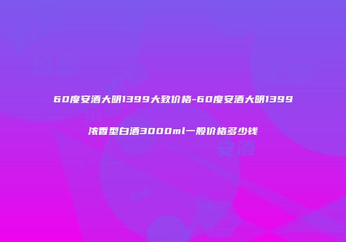 60度安酒大明1399大致价格-60度安酒大明1399浓香型白酒3000ml一般价格多少钱