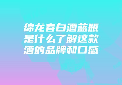 绵龙春白酒蓝瓶是什么了解这款酒的品牌和口感
