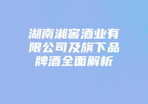 湖南湘窖酒业有限公司及旗下品牌酒全面解析