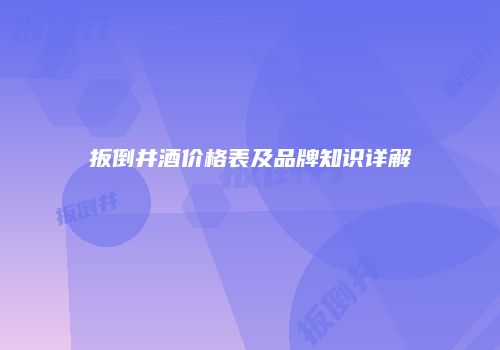 扳倒井酒价格表及品牌知识详解