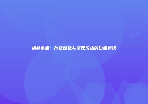 枫林家酒：传统酿造与亲民价格的白酒新锐
