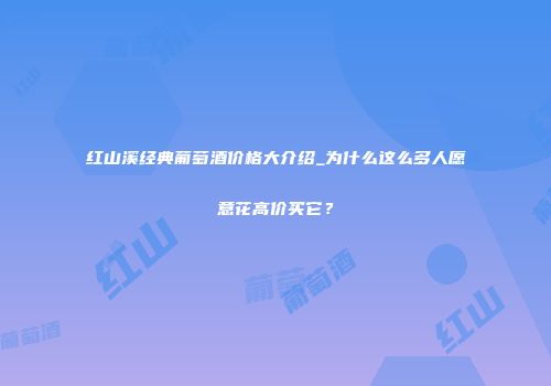 红山溪经典葡萄酒价格大介绍_为什么这么多人愿意花高价买它？