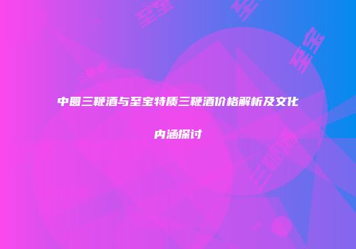中圆三鞭酒与至宝特质三鞭酒价格解析及文化内涵探讨