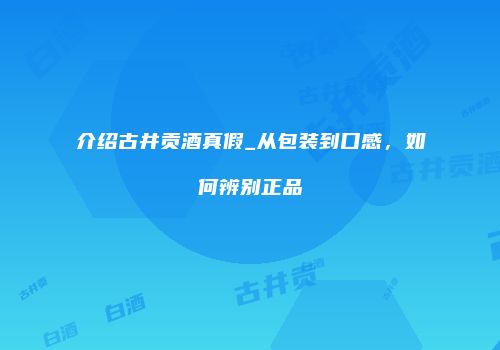 介绍古井贡酒真假_从包装到口感，如何辨别正品