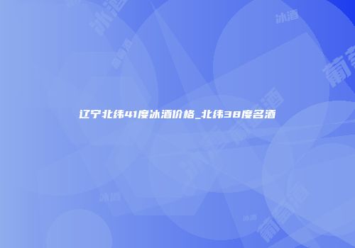 辽宁北纬41度冰酒价格_北纬38度名酒