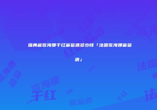 洣瑞典藏歌海娜干红葡萄酒多少钱「法国歌海娜葡萄酒」
