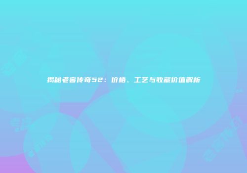 揭秘老窖传奇52：价格、工艺与收藏价值解析