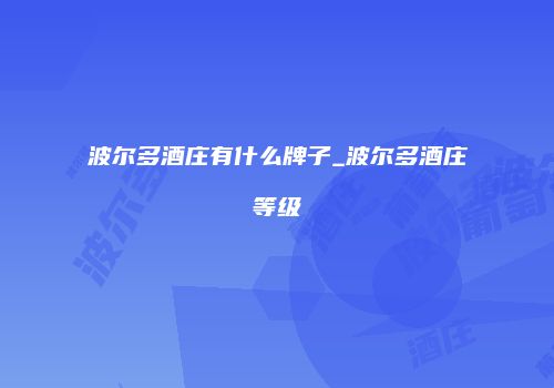 波尔多酒庄有什么牌子_波尔多酒庄等级
