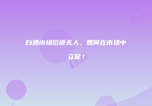 白酒市场后继无人，如何在市场中立足？