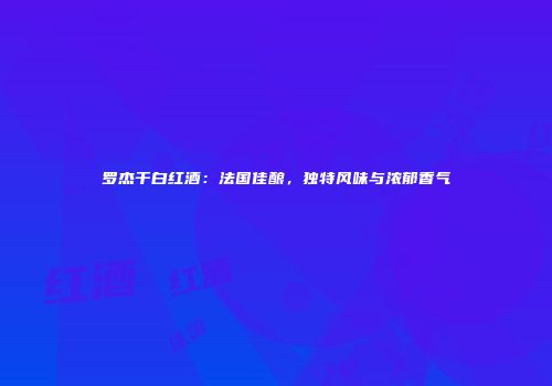 罗杰干白红酒：法国佳酿，独特风味与浓郁香气