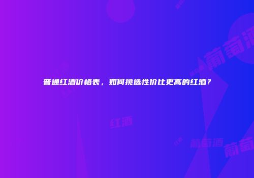 普通红酒价格表，如何挑选性价比更高的红酒？