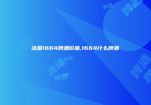 法国1664啤酒价格,1664什么啤酒