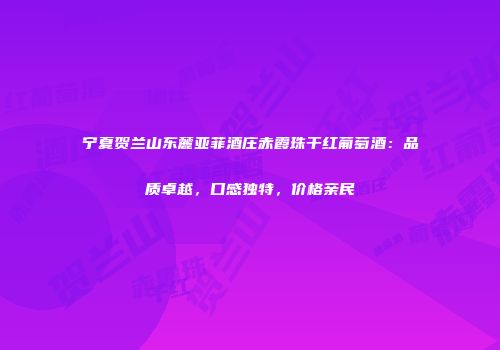 宁夏贺兰山东麓亚菲酒庄赤霞珠干红葡萄酒：品质卓越，口感独特，价格亲民
