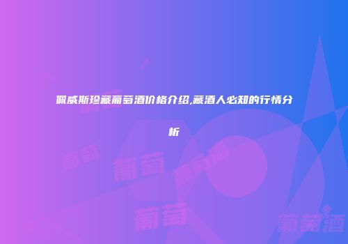 佩威斯珍藏葡萄酒价格介绍,藏酒人必知的行情分析