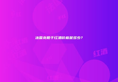 法国龙船干红酒价格是多少？