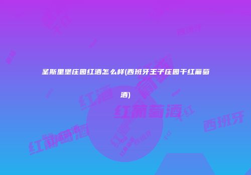 圣斯里堡庄园红酒怎么样(西班牙王子庄园干红葡萄酒)
