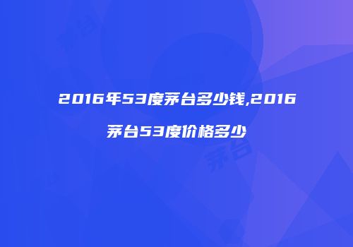 2016年53度茅台多少钱,2016茅台53度价格多少