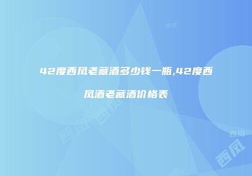 42度西凤老藏酒多少钱一瓶,42度西凤酒老藏酒价格表