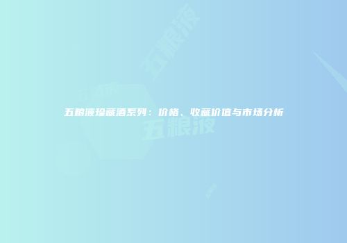 五粮液珍藏酒系列：价格、收藏价值与市场分析