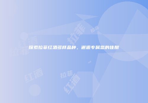 探索拉菲红酒多样品种，邂逅专属您的佳酿