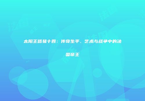 太阳王路易十四：传奇生平、艺术与战争中的法国帝王