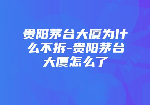 贵阳茅台大厦为什么不拆-贵阳茅台大厦怎么了
