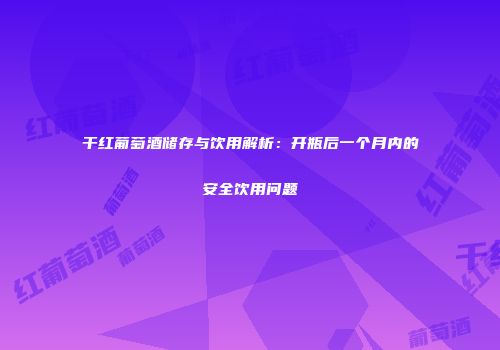 干红葡萄酒储存与饮用解析：开瓶后一个月内的安全饮用问题