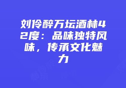 刘伶醉万坛酒林42度：品味独特风味，传承文化魅力