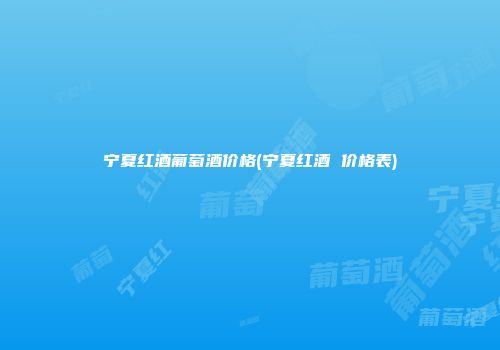 宁夏红酒葡萄酒价格(宁夏红酒 价格表)