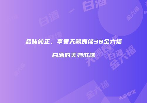 品味纯正，享受天赐良缘38金六福白酒的美妙滋味